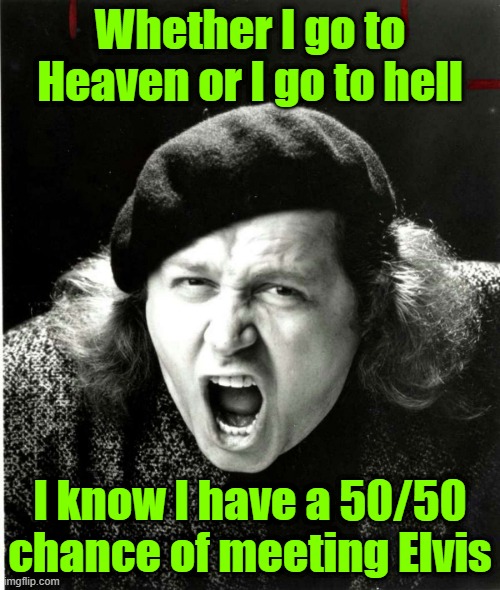 Words of wisdom from one of the prophets | Whether I go to Heaven or I go to hell; I know I have a 50/50 chance of meeting Elvis | image tagged in sam kinison,elvis presley,heaven,hell | made w/ Imgflip meme maker