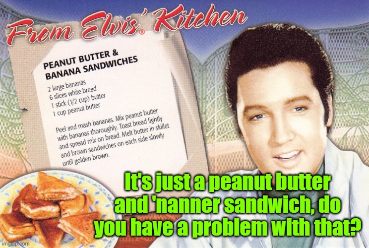 Love me a peanut butter and 'nanner sandwich | It's just a peanut butter and 'nanner sandwich, do you have a problem with that? | image tagged in elvis presley,peanut butter,banana,justice,hollywood | made w/ Imgflip meme maker