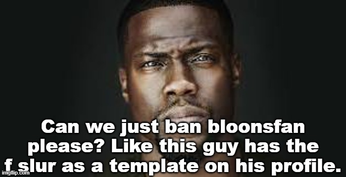 Kevin Hart Stare | Can we just ban bloonsfan please? Like this guy has the f slur as a template on his profile. | image tagged in kevin hart stare | made w/ Imgflip meme maker