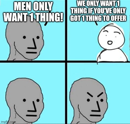 NPC Meme | WE ONLY WANT 1 THING IF YOU'VE ONLY GOT 1 THING TO OFFER; MEN ONLY WANT 1 THING! | image tagged in npc meme | made w/ Imgflip meme maker