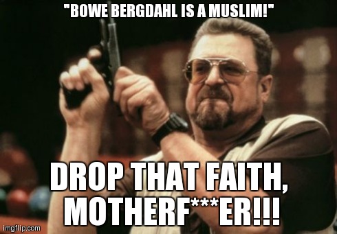 Am I The Only One Around Here Meme | "BOWE BERGDAHL IS A MUSLIM!" DROP THAT FAITH, MOTHERF***ER!!! | image tagged in memes,am i the only one around here | made w/ Imgflip meme maker