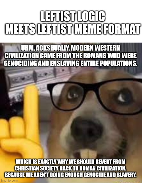 LEFTIST LOGIC MEETS LEFTIST MEME FORMAT; UHM, ACKSHUALLY, MODERN WESTERN CIVILIZATION CAME FROM THE ROMANS WHO WERE GENOCIDING AND ENSLAVING ENTIRE POPULATIONS. WHICH IS EXACTLY WHY WE SHOULD REVERT FROM CHRISTIAN SOCIETY BACK TO ROMAN CIVILIZATION. BECAUSE WE AREN'T DOING ENOUGH GENOCIDE AND SLAVERY. | image tagged in blank white template,nerd dog | made w/ Imgflip meme maker