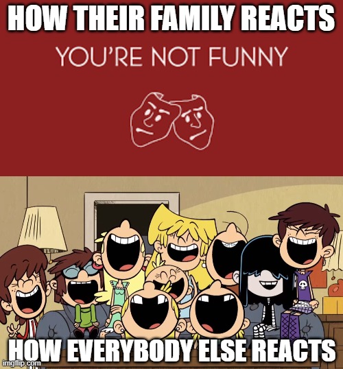 Reactions To Comedians | HOW THEIR FAMILY REACTS; HOW EVERYBODY ELSE REACTS | image tagged in comedian,comedians,comedy,humor,funny,not funny | made w/ Imgflip meme maker