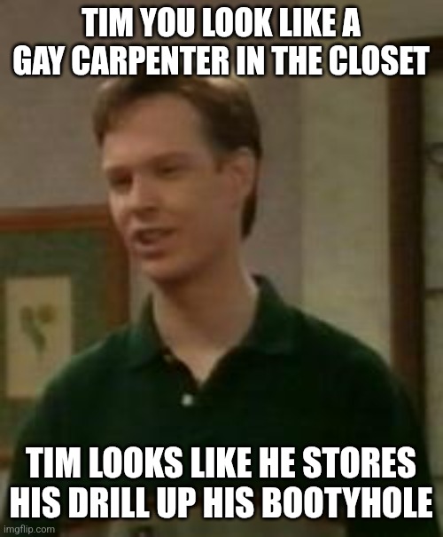 TIM YOU LOOK LIKE A GAY CARPENTER IN THE CLOSET; TIM LOOKS LIKE HE STORES HIS DRILL UP HIS BOOTYHOLE | made w/ Imgflip meme maker