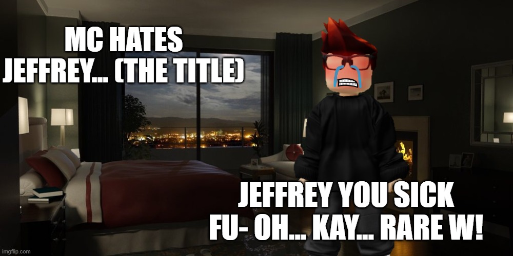 MC hates you Jeff (Jeff incident part 9) THE ONLY GOOD INCIDENT? | MC HATES JEFFREY... (THE TITLE); JEFFREY YOU SICK FU- OH... KAY... RARE W! | image tagged in night bedroom,mc,jeffrey,memes,incident,rare w | made w/ Imgflip meme maker