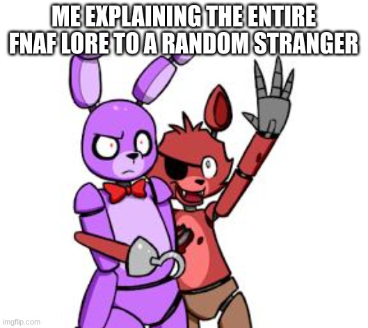 FNaF Hype Everywhere | ME EXPLAINING THE ENTIRE FNAF LORE TO A RANDOM STRANGER | image tagged in fnaf hype everywhere | made w/ Imgflip meme maker