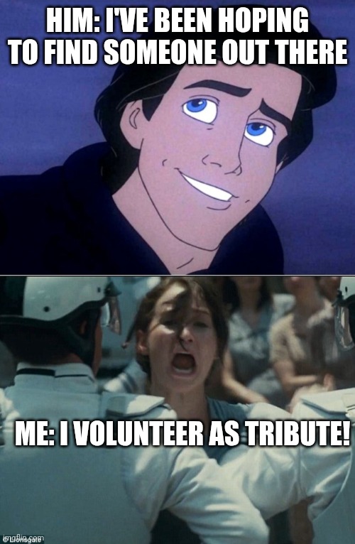 Troubles of a girl | HIM: I'VE BEEN HOPING TO FIND SOMEONE OUT THERE; ME: I VOLUNTEER AS TRIBUTE! | image tagged in i volunteer as tribute | made w/ Imgflip meme maker