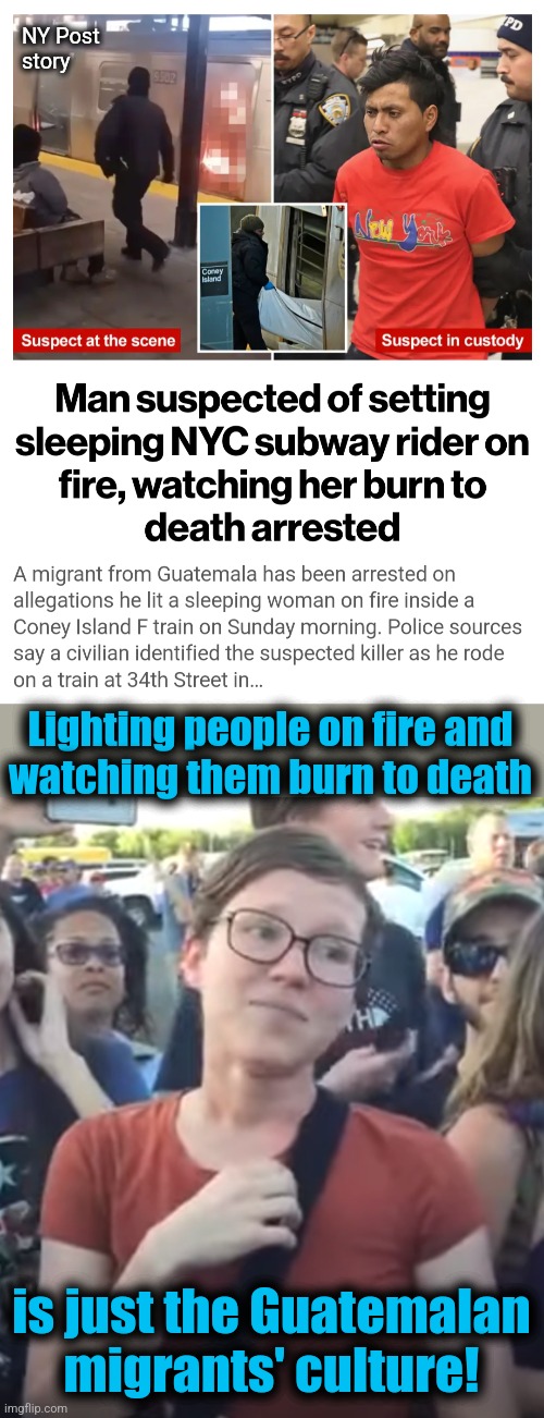 NY Post
story; Lighting people on fire and
watching them burn to death; is just the Guatemalan
migrants' culture! | image tagged in memes,migrants,crime,open borders,democrats,illegal immigrants | made w/ Imgflip meme maker