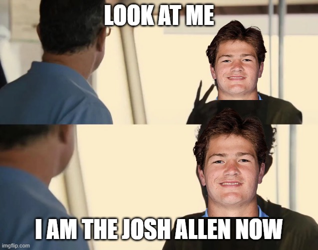 Look at Me, I'm the Captain Now | LOOK AT ME; I AM THE JOSH ALLEN NOW | image tagged in look at me i'm the captain now | made w/ Imgflip meme maker