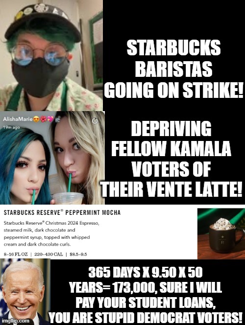 Blue Hairs going on strike to prevent other blue hairs from buying 9.50 Lattes at Starbucks! | 365 DAYS X 9.50 X 50 YEARS= 173,000, SURE I WILL PAY YOUR STUDENT LOANS, YOU ARE STUPID DEMOCRAT VOTERS! | image tagged in starbucks barista | made w/ Imgflip meme maker