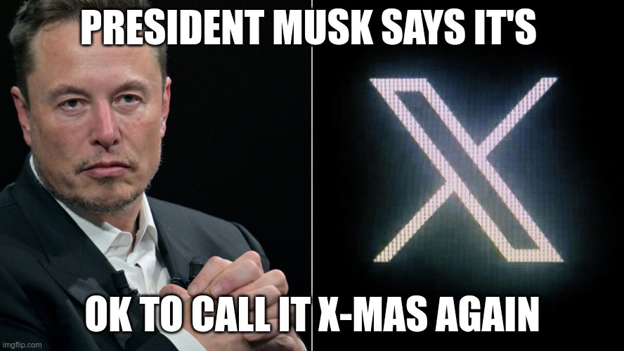 Merry X-mas | PRESIDENT MUSK SAYS IT'S; OK TO CALL IT X-MAS AGAIN | image tagged in president musk,trump,gop,maga,x-mas,fascists | made w/ Imgflip meme maker