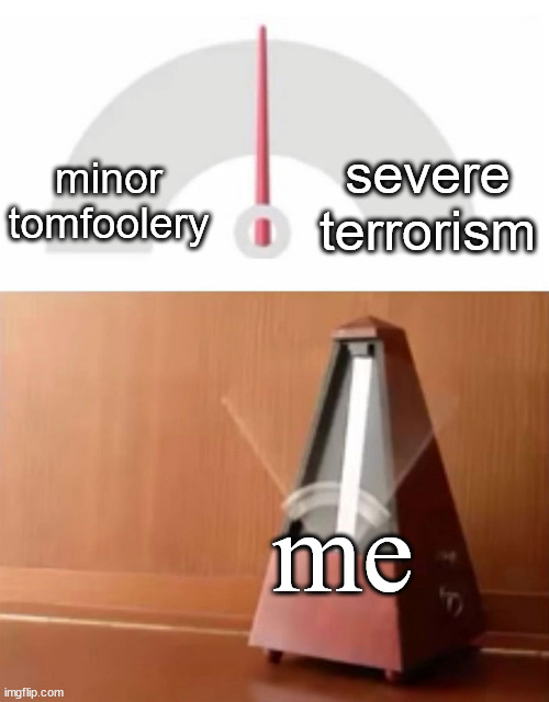 metronome | severe terrorism; minor tomfoolery; me | image tagged in metronome | made w/ Imgflip meme maker