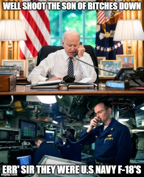 The past 4 years in one event | WELL SHOOT THE SON OF BITCHES DOWN; ERR' SIR THEY WERE U.S NAVY F-18'S | image tagged in navy,f-18,shoot down,biden | made w/ Imgflip meme maker