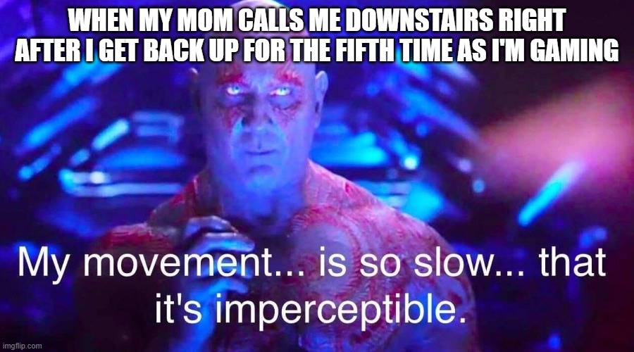 drax | WHEN MY MOM CALLS ME DOWNSTAIRS RIGHT AFTER I GET BACK UP FOR THE FIFTH TIME AS I'M GAMING | image tagged in drax | made w/ Imgflip meme maker