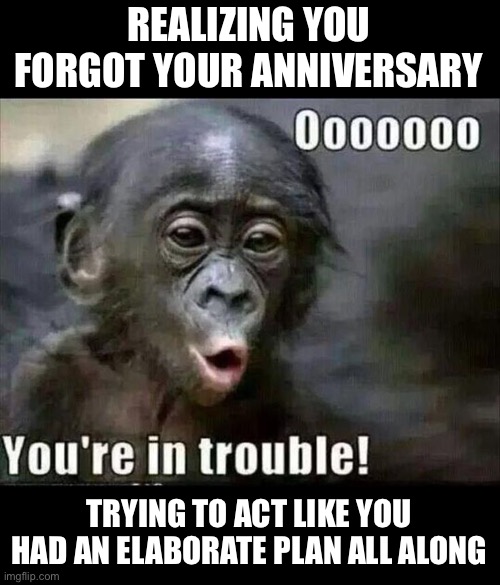 Never forget an anniversary | REALIZING YOU FORGOT YOUR ANNIVERSARY; TRYING TO ACT LIKE YOU HAD AN ELABORATE PLAN ALL ALONG | image tagged in trouble | made w/ Imgflip meme maker