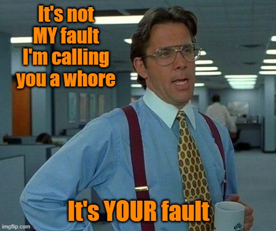 Truths of life I suppose | It's not MY fault I'm calling you a whore; It's YOUR fault | image tagged in women,men,sex,trust | made w/ Imgflip meme maker