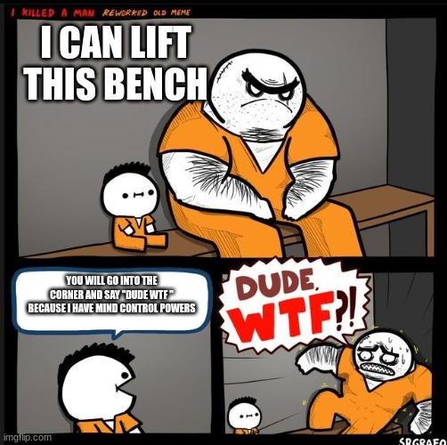 Srgrafo dude wtf | I CAN LIFT THIS BENCH; YOU WILL GO INTO THE CORNER AND SAY "DUDE WTF " BECAUSE I HAVE MIND CONTROL POWERS | image tagged in srgrafo dude wtf | made w/ Imgflip meme maker