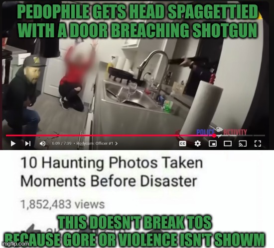 PEDOPHILE GETS HEAD SPAGGETTIED WITH A DOOR BREACHING SHOTGUN; THIS DOESN'T BREAK TOS BECAUSE GORE OR VIOLENCE ISN'T SHOWM | image tagged in 10 moments before disaster | made w/ Imgflip meme maker
