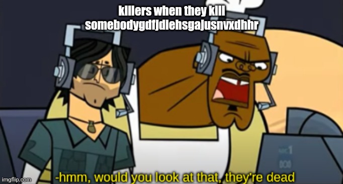 e | killers when they kill somebodygdfjdiehsgajusnvxdhhr | image tagged in hmm would you look at that they're dead | made w/ Imgflip meme maker