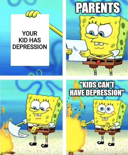 bobspong | PARENTS; YOUR KID HAS DEPRESSION; "KIDS CAN'T HAVE DEPRESSION" | image tagged in spongebob burning paper | made w/ Imgflip meme maker