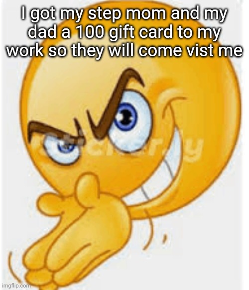 Rubbing hands emoji | I got my step mom and my dad a 100 gift card to my work so they will come vist me | image tagged in rubbing hands emoji | made w/ Imgflip meme maker