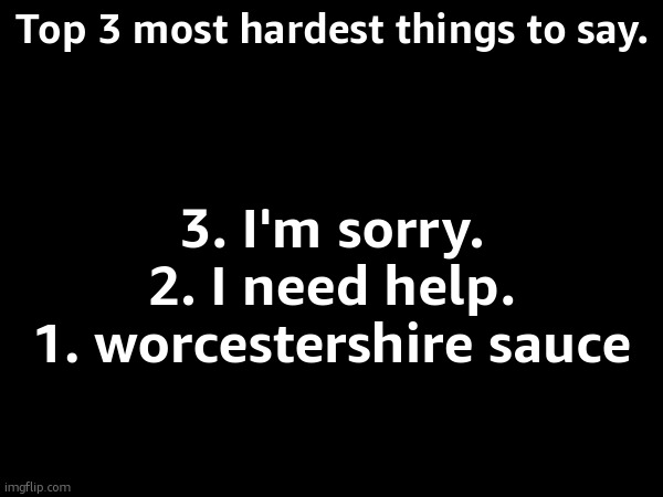 try say it | Top 3 most hardest things to say. 3. I'm sorry.
2. I need help.
1. worcestershire sauce | image tagged in worcestershire sauce,memes,twist,depression much,funny,sfw | made w/ Imgflip meme maker