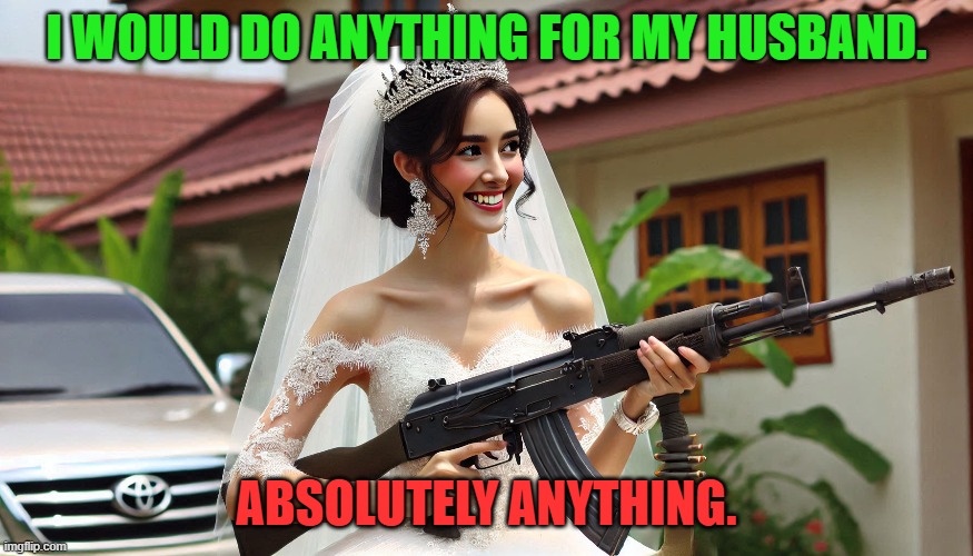 What sounds good in the moment sounds really bad if you really think about it | I WOULD DO ANYTHING FOR MY HUSBAND. ABSOLUTELY ANYTHING. | image tagged in bride,wedding gown,veil,tiara,machine gun,dark humor | made w/ Imgflip meme maker