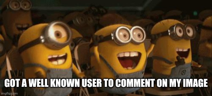 Cheering Minions | GOT A WELL KNOWN USER TO COMMENT ON MY IMAGE | image tagged in cheering minions | made w/ Imgflip meme maker