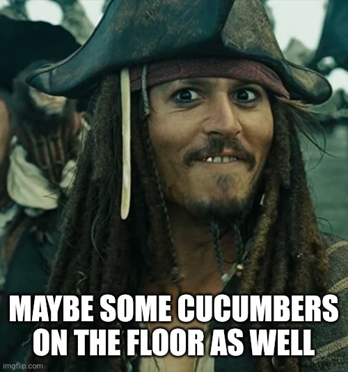 JACK SPARROW OH THAT'S NICE | MAYBE SOME CUCUMBERS ON THE FLOOR AS WELL | image tagged in jack sparrow oh that's nice | made w/ Imgflip meme maker