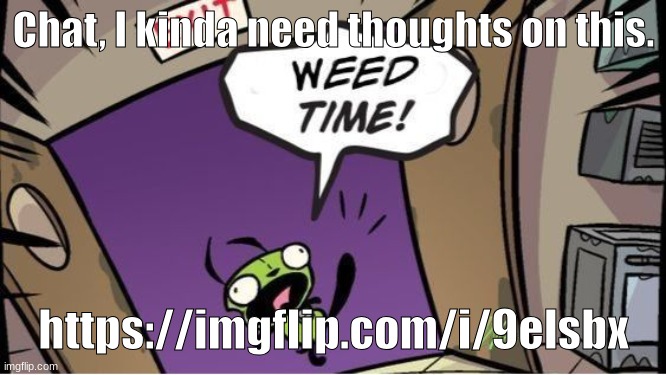 weed time | Chat, I kinda need thoughts on this. https://imgflip.com/i/9elsbx | image tagged in weed time | made w/ Imgflip meme maker