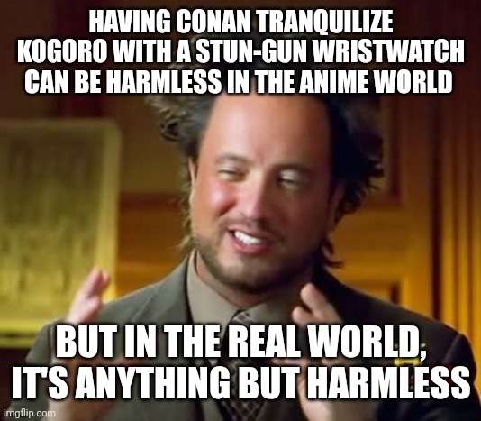 Explaining How Conan Tranquilizes Kogoro In A Nutshell. | HAVING CONAN TRANQUILIZE KOGORO WITH A STUN-GUN WRISTWATCH CAN BE HARMLESS IN THE ANIME WORLD; BUT IN THE REAL WORLD, IT'S ANYTHING BUT HARMLESS | image tagged in memes,ancient aliens | made w/ Imgflip meme maker