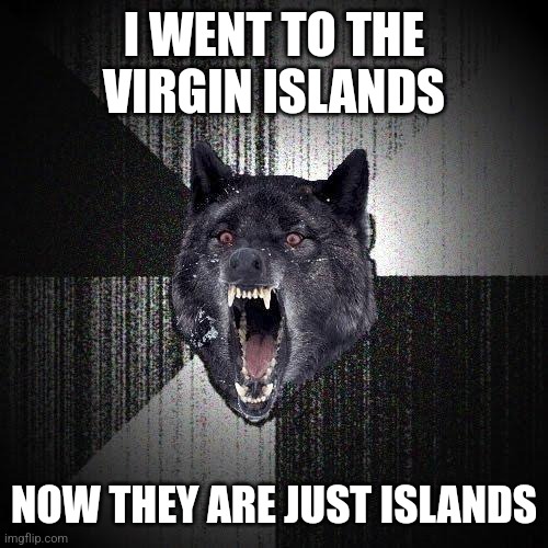 Insanity Wolf | I WENT TO THE VIRGIN ISLANDS; NOW THEY ARE JUST ISLANDS | image tagged in memes,insanity wolf | made w/ Imgflip meme maker