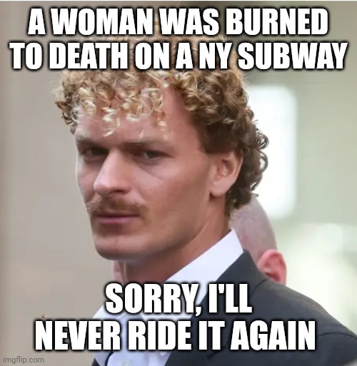 Yeah, the New York subways.... | A WOMAN WAS BURNED TO DEATH ON A NY SUBWAY; SORRY, I'LL NEVER RIDE IT AGAIN | image tagged in daniel penny,alvin bragg | made w/ Imgflip meme maker