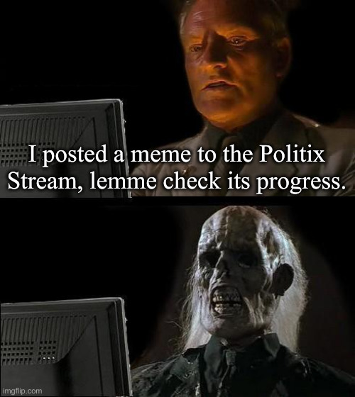 I Havn't Had This Issue Lately But... | I posted a meme to the Politix Stream, lemme check its progress. | image tagged in memes,i'll just wait here,political meme,politics,funny memes,funny | made w/ Imgflip meme maker