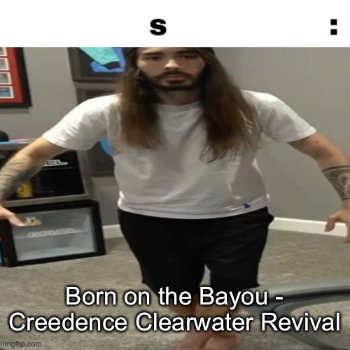 s: | Born on the Bayou - Creedence Clearwater Revival | image tagged in s | made w/ Imgflip meme maker