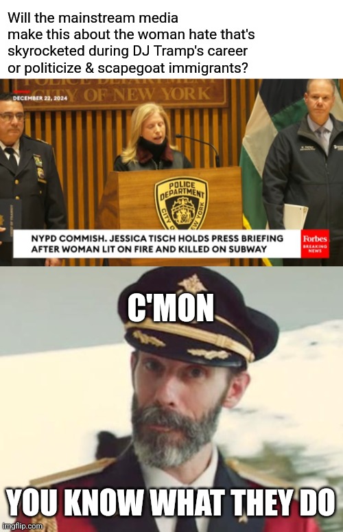 Will the mainstream media
make this about the woman hate that's skyrocketed during DJ Tramp's career or politicize & scapegoat immigrants? C'MON; YOU KNOW WHAT THEY DO | image tagged in blank white template,captain obvious | made w/ Imgflip meme maker