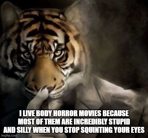 a popular body horror movie, Tusk (not the stand) is literally about an mf who got turned into a walrus | I LIVE BODY HORROR MOVIES BECAUSE MOST OF THEM ARE INCREDIBLY STUPID AND SILLY WHEN YOU STOP SQUINTING YOUR EYES | image tagged in tiger smoking cigar | made w/ Imgflip meme maker