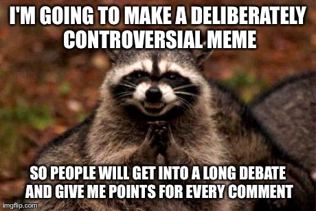 Found a loophole | I'M GOING TO MAKE A DELIBERATELY CONTROVERSIAL MEME SO PEOPLE WILL GET INTO A LONG DEBATE AND GIVE ME POINTS FOR EVERY COMMENT | image tagged in memes,evil plotting raccoon | made w/ Imgflip meme maker