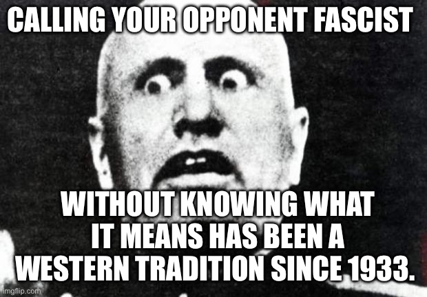 Mussolini.jpeg | CALLING YOUR OPPONENT FASCIST; WITHOUT KNOWING WHAT IT MEANS HAS BEEN A WESTERN TRADITION SINCE 1933. | image tagged in mussolini jpeg,fascism,fascist,fascists,politics | made w/ Imgflip meme maker