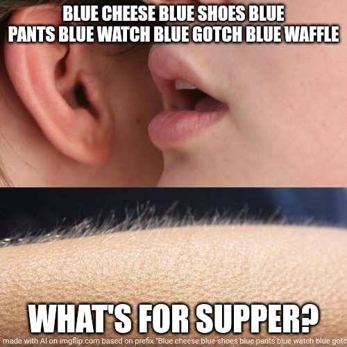 Whisper and Goosebumps | BLUE CHEESE BLUE SHOES BLUE PANTS BLUE WATCH BLUE GOTCH BLUE WAFFLE; WHAT'S FOR SUPPER? | image tagged in whisper and goosebumps | made w/ Imgflip meme maker