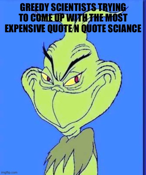 GREEDY SCIENTISTS TRYING TO COME UP WITH THE MOST EXPENSIVE QUOTE N QUOTE SCIANCE | image tagged in good grinch | made w/ Imgflip meme maker