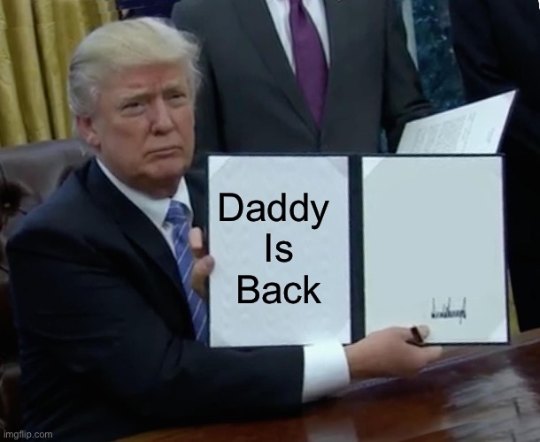 Daddy 
Is
Back | image tagged in memes,trump bill signing | made w/ Imgflip meme maker