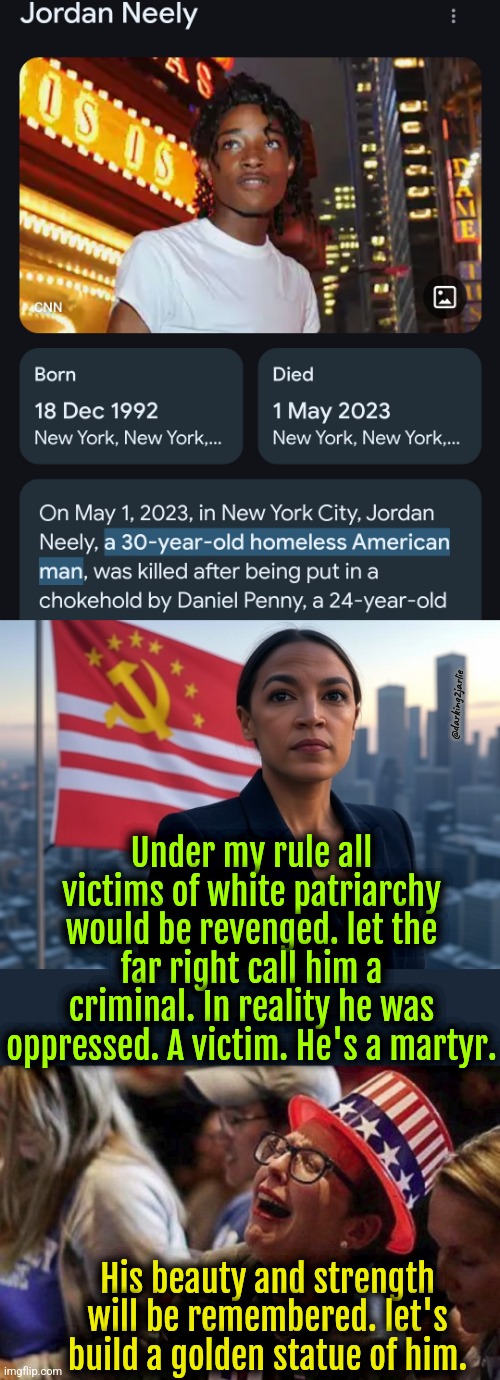 Comrade Neely died for your white heterosexual patriarchal sins. | @darking2jarlie; Under my rule all victims of white patriarchy would be revenged. let the far right call him a criminal. In reality he was oppressed. A victim. He's a martyr. His beauty and strength will be remembered. let's build a golden statue of him. | image tagged in supreme leader aoc,liberal logic,liberal hypocrisy,america,marxism,satire | made w/ Imgflip meme maker