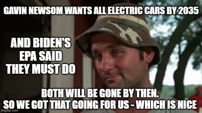 Dumb A$$ Legislation | GAVIN NEWSOM WANTS ALL ELECTRIC CARS BY 2035; AND BIDEN'S EPA SAID THEY MUST DO; BOTH WILL BE GONE BY THEN.
SO WE GOT THAT GOING FOR US - WHICH IS NICE | image tagged in caddyshack so i got that going for me,leftists,liberals,democrats | made w/ Imgflip meme maker