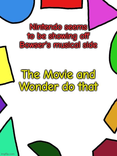 Just finished it within last hour | Nintendo seems to be showing off Bowser's musical side; The Movie and Wonder do that | image tagged in shapes,mario | made w/ Imgflip meme maker