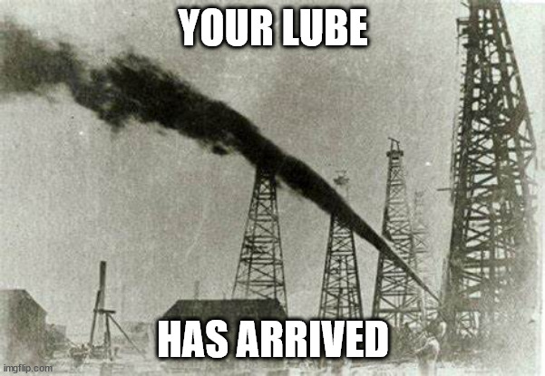 Gusher | YOUR LUBE; HAS ARRIVED | image tagged in gusher | made w/ Imgflip meme maker