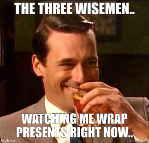 Laughing Don Draper | THE THREE WISEMEN.. WATCHING ME WRAP PRESENTS RIGHT NOW.. | image tagged in laughing don draper | made w/ Imgflip meme maker