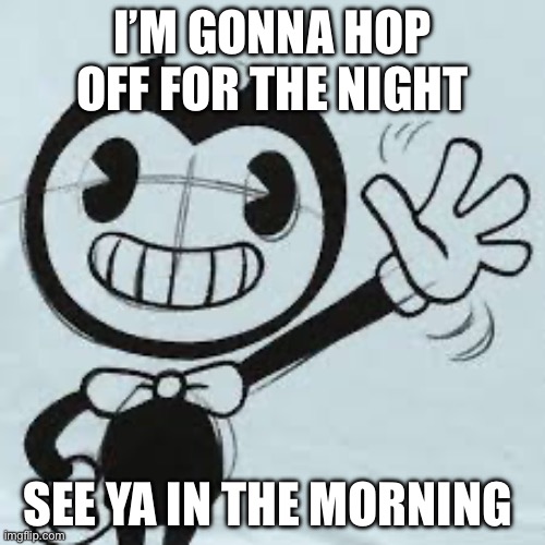 Bendy wave | I’M GONNA HOP OFF FOR THE NIGHT; SEE YA IN THE MORNING | image tagged in bendy wave | made w/ Imgflip meme maker