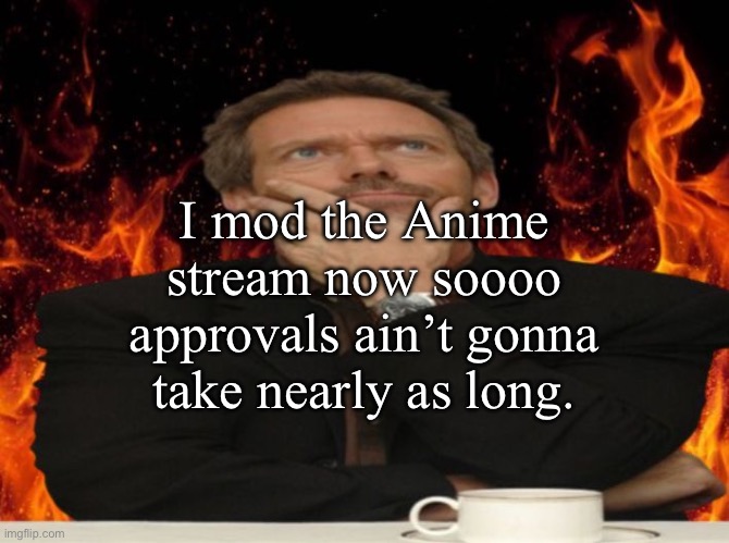 Dr House MD | I mod the Anime stream now soooo approvals ain’t gonna take nearly as long. | image tagged in dr house md | made w/ Imgflip meme maker