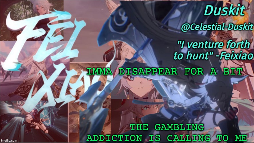 Duskit's Feixiao template | IMMA DISAPPEAR FOR A BIT; THE GAMBLING ADDICTION IS CALLING TO ME | image tagged in duskit's feixiao template | made w/ Imgflip meme maker